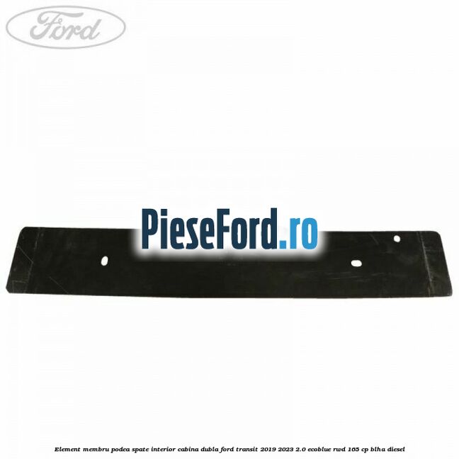 Element membru podea spate interior cabina dubla Ford Transit 2019-2023 2.0 EcoBlue RWD 165 cp BLHA diesel