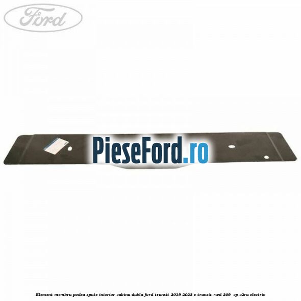 Element membru podea spate interior cabina dubla Ford Transit 2019-2023 E-TRANSIT RWD 269  cp C2RA electric