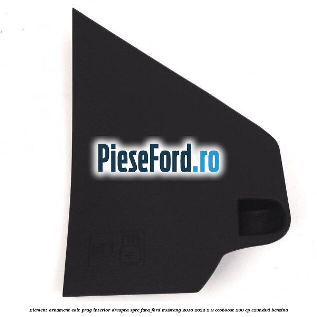 Element ornament colt prag interior dreapta spre fata Ford Mustang 2018-2022 2.3 EcoBoost 290 cp Element ornament colt prag interior dreapta spre fata Ford Mustang 2018-2022 2.3 EcoBoost 290 cp C23HD0D benzina
