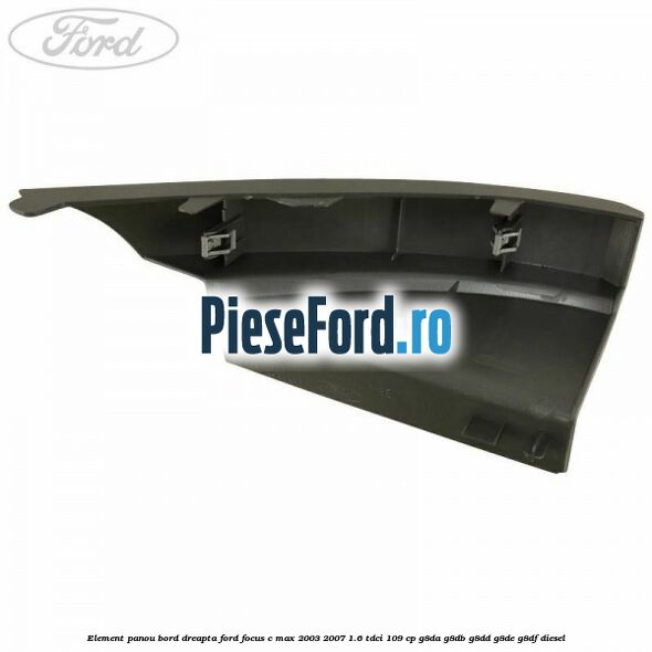 Element panou bord dreapta Ford Focus C-Max 2003-2007 1.6 TDCi 109 cp G8DA, G8DB, G8DD, G8DE, G8DF diesel