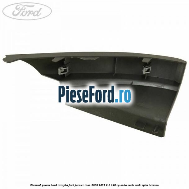 Element panou bord dreapta Ford Focus C-Max 2003-2007 2.0 145 cp Element panou bord dreapta Ford Focus C-Max 2003-2007 2.0 145 cp AODA, AODB, AODE, SYDA benzina