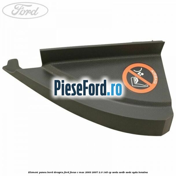 Element panou bord dreapta Ford Focus C-Max 2003-2007 2.0 145 cp Element panou bord dreapta Ford Focus C-Max 2003-2007 2.0 145 cp AODA, AODB, AODE, SYDA benzina