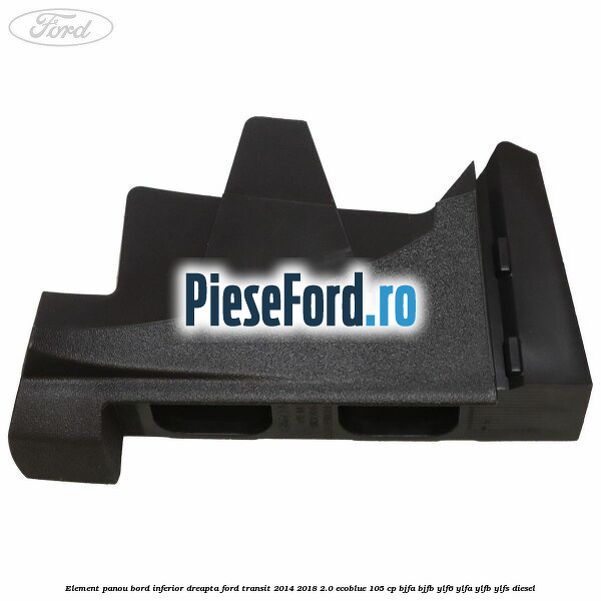 Element panou bord inferior dreapta Ford Transit 2014-2018 2.0 EcoBlue 105 cp BJFA, BJFB, YLF6, YLFA, YLFB, YLFS diesel