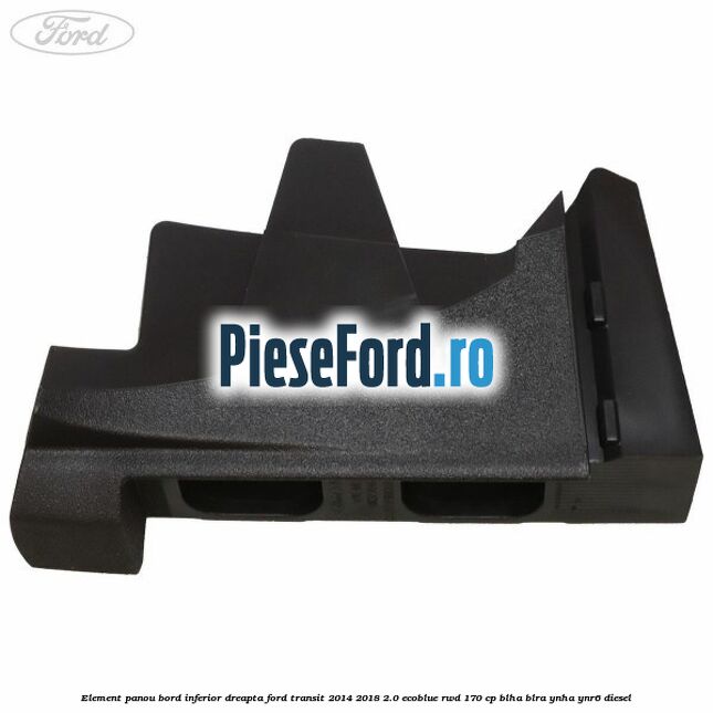 Element panou bord inferior dreapta Ford Transit 2014-2018 2.0 EcoBlue RWD 170 cp Element panou bord inferior dreapta Ford Transit 2014-2018 2.0 EcoBlue RWD 170 cp BLHA, BLRA, YNHA, YNR6 diesel