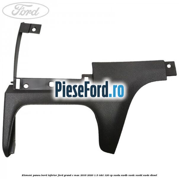 Element panou bord inferior Ford Grand C-Max 2016-2020 1.5 TDCi 120 cp XWDA, XWDB, XWDC, XWDD, XWDE diesel