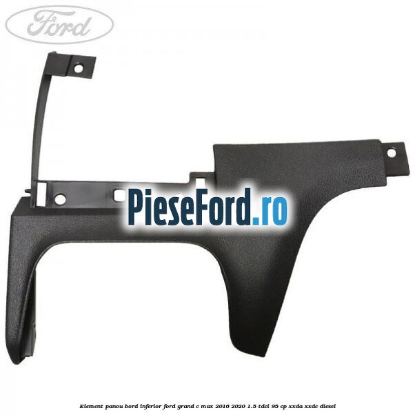 Element panou bord inferior Ford Grand C-Max 2016-2020 1.5 TDCi 95 cp XXDA, XXDC diesel