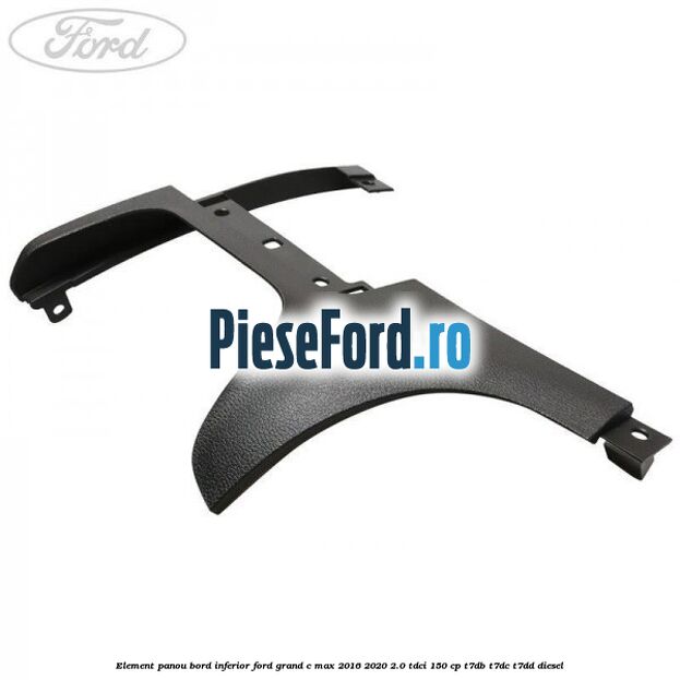 Element panou bord inferior Ford Grand C-Max 2016-2020 2.0 TDCi 150 cp T7DB, T7DC, T7DD diesel