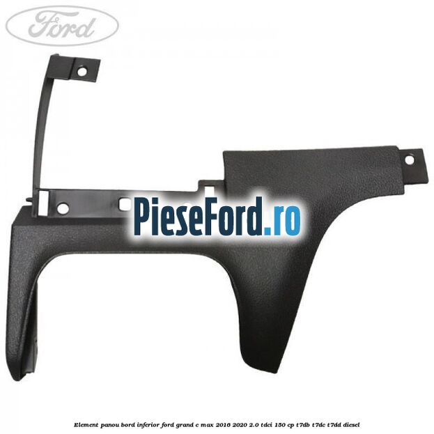 Element panou bord inferior Ford Grand C-Max 2016-2020 2.0 TDCi 150 cp T7DB, T7DC, T7DD diesel
