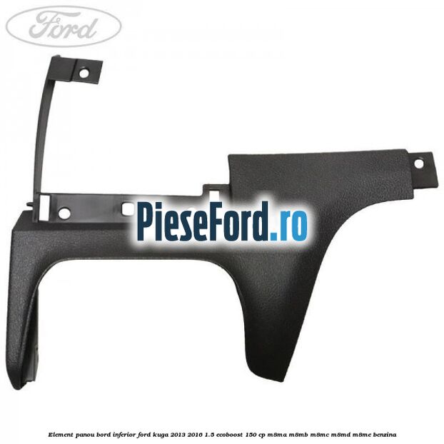 Element panou bord inferior Ford Kuga 2013-2016 1.5 EcoBoost 150 cp M8MA, M8MB, M8MC, M8MD, M8ME benzina