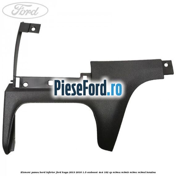 Element panou bord inferior Ford Kuga 2013-2016 1.5 EcoBoost 4x4 182 cp M9MA, M9MB, M9MC, M9MD benzina