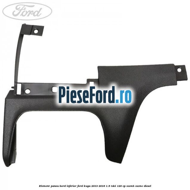 Element panou bord inferior Ford Kuga 2013-2016 1.5 TDCi 120 cp XWMB, XWMC diesel