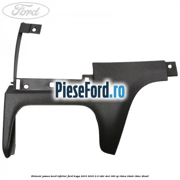 Element panou bord inferior Ford Kuga 2013-2016 2.0 TDCi 4x4 180 cp T8MA, T8MB, T8MC diesel