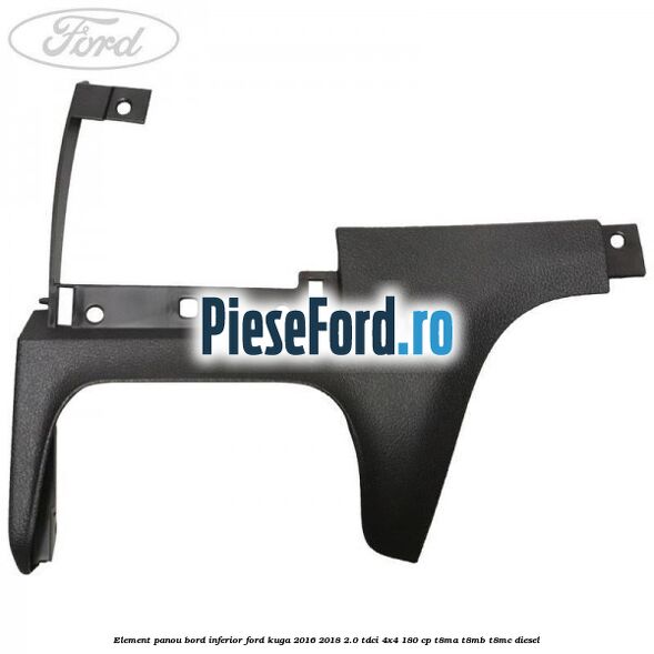 Element panou bord inferior Ford Kuga 2016-2018 2.0 TDCi 4x4 180 cp Element panou bord inferior Ford Kuga 2016-2018 2.0 TDCi 4x4 180 cp T8MA, T8MB, T8MC diesel