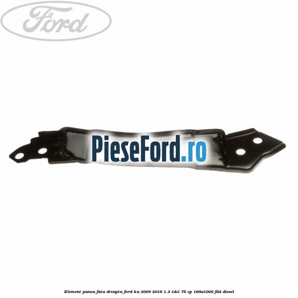 Element panou fata dreapta Ford Ka 2009-2016 1.3 TDCi 75 cp 169A1000, FD4 diesel