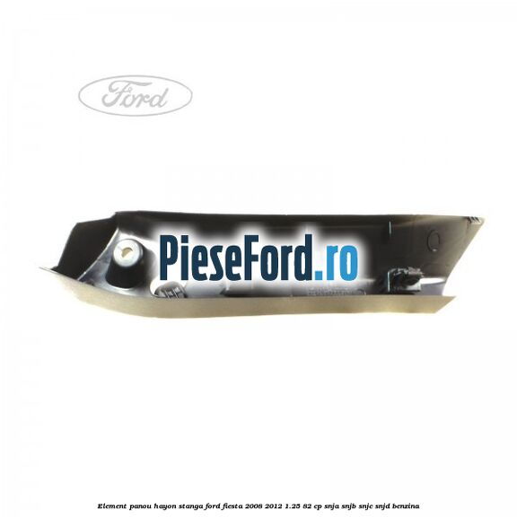Element panou hayon stanga Ford Fiesta 2008-2012 1.25 82 cp SNJA, SNJB, SNJC, SNJD benzina