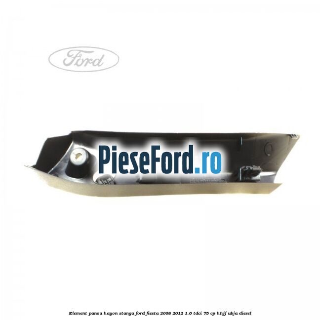 Element panou hayon stanga Ford Fiesta 2008-2012 1.6 TDCi 75 cp HHJF, UBJA diesel