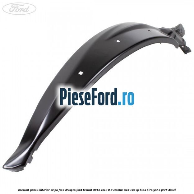 Element panou interior aripa fata dreapta Ford Transit 2014-2018 2.0 EcoBlue RWD 170 cp BLHA, BLRA, YNHA, YNR6 diesel