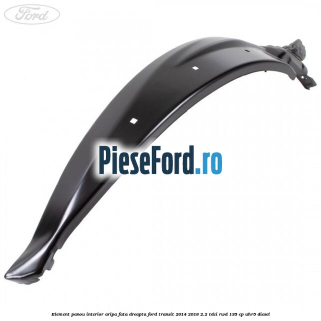 Element panou interior aripa fata dreapta Ford Transit 2014-2018 2.2 TDCi RWD 135 cp UHR5 diesel
