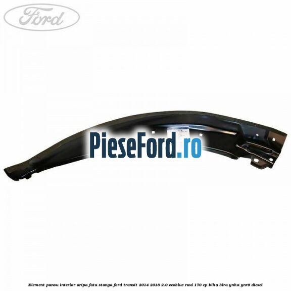 Element panou interior aripa fata stanga Ford Transit 2014-2018 2.0 EcoBlue RWD 170 cp BLHA, BLRA, YNHA, YNR6 diesel