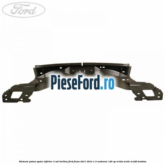 Element panou spate inferior 4 usi berlina Ford Focus 2011-2014 1.0 EcoBoost 125 cp M1DA, M1DC, M1DD benzina