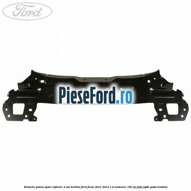 Element panou spate inferior 4 usi berlina Ford Focus 2011-2014 1.6 EcoBoost 150 cp Element panou spate inferior 4 usi berlina Ford Focus 2011-2014 1.6 EcoBoost 150 cp JQDA, JQDB, YUDA benzina