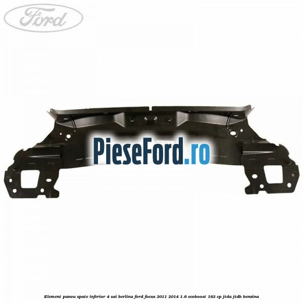 Element panou spate inferior 4 usi berlina Ford Focus 2011-2014 1.6 EcoBoost 182 cp Element panou spate inferior 4 usi berlina Ford Focus 2011-2014 1.6 EcoBoost 182 cp JTDA, JTDB benzina
