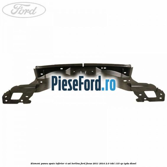 Element panou spate inferior 4 usi berlina Ford Focus 2011-2014 2.0 TDCi 115 cp Element panou spate inferior 4 usi berlina Ford Focus 2011-2014 2.0 TDCi 115 cp TYDA diesel