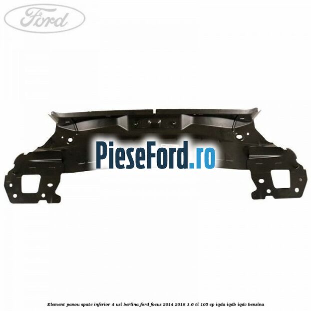 Element panou spate inferior 4 usi berlina Ford Focus 2014-2018 1.6 Ti 105 cp Element panou spate inferior 4 usi berlina Ford Focus 2014-2018 1.6 Ti 105 cp IQDA, IQDB, IQDC benzina