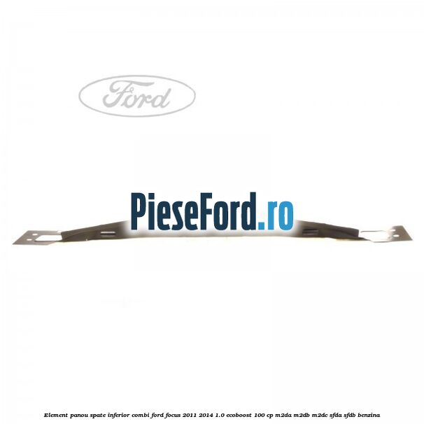 Element panou spate inferior combi Ford Focus 2011-2014 1.0 EcoBoost 100 cp M2DA, M2DB, M2DC, SFDA, SFDB benzina