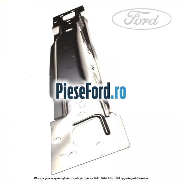 Element panou spate inferior combi Ford Focus 2011-2014 1.6 Ti 125 cp PNDA, PNDD benzina