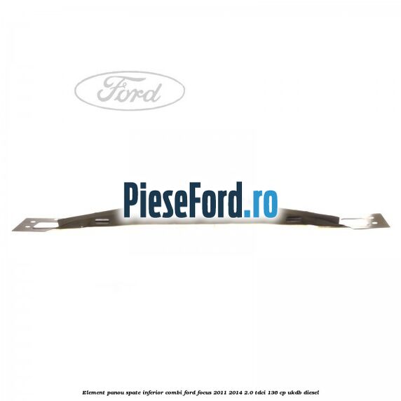 Element panou spate inferior combi Ford Focus 2011-2014 2.0 TDCi 136 cp UKDB diesel
