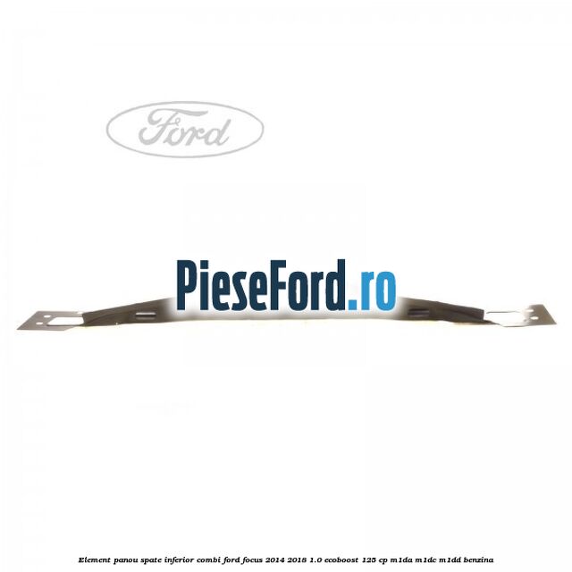 Element panou spate inferior combi Ford Focus 2014-2018 1.0 EcoBoost 125 cp M1DA, M1DC, M1DD benzina