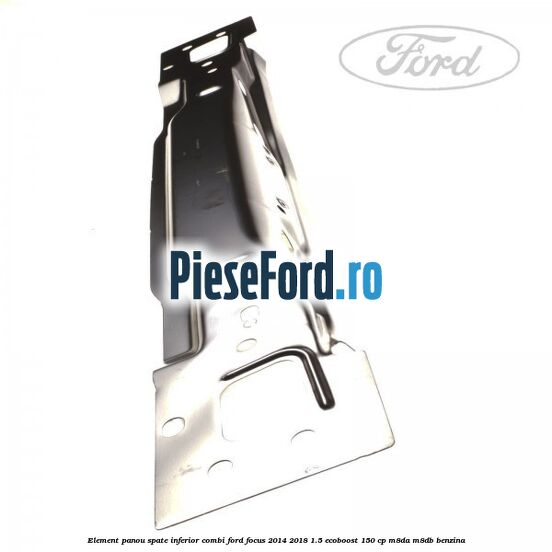 Element panou spate inferior combi Ford Focus 2014-2018 1.5 EcoBoost 150 cp M8DA, M8DB benzina