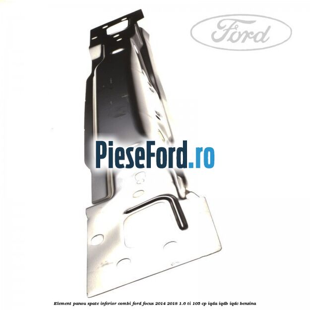 Element panou spate inferior combi Ford Focus 2014-2018 1.6 Ti 105 cp IQDA, IQDB, IQDC benzina
