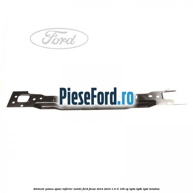 Element panou spate inferior combi Ford Focus 2014-2018 1.6 Ti 105 cp IQDA, IQDB, IQDC benzina