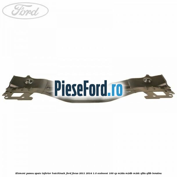 Element panou spate inferior hatchback Ford Focus 2011-2014 1.0 EcoBoost 100 cp M2DA, M2DB, M2DC, SFDA, SFDB benzina