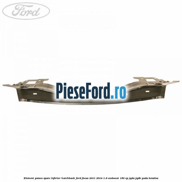 Element panou spate inferior hatchback Ford Focus 2011-2014 1.6 EcoBoost 150 cp Element panou spate inferior hatchback Ford Focus 2011-2014 1.6 EcoBoost 150 cp JQDA, JQDB, YUDA benzina