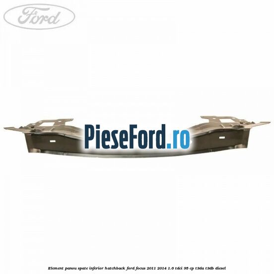 Element panou spate inferior hatchback Ford Focus 2011-2014 1.6 TDCi 95 cp Element panou spate inferior hatchback Ford Focus 2011-2014 1.6 TDCi 95 cp T3DA, T3DB diesel