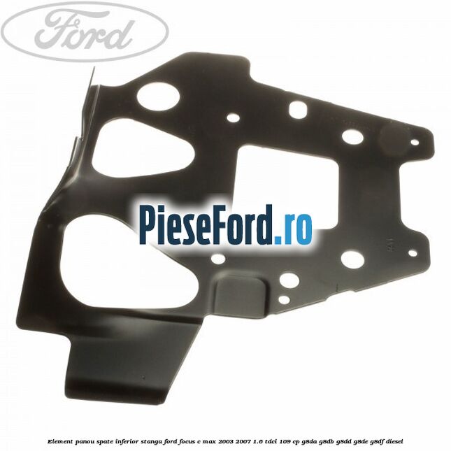 Element panou spate inferior stanga Ford Focus C-Max 2003-2007 1.6 TDCi 109 cp G8DA, G8DB, G8DD, G8DE, G8DF diesel