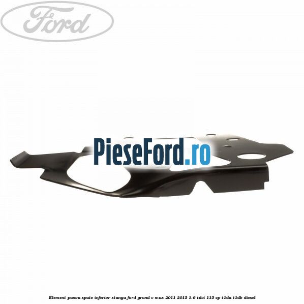 Element panou spate inferior stanga Ford Grand C-Max 2011-2015 1.6 TDCi 115 cp T1DA, T1DB diesel