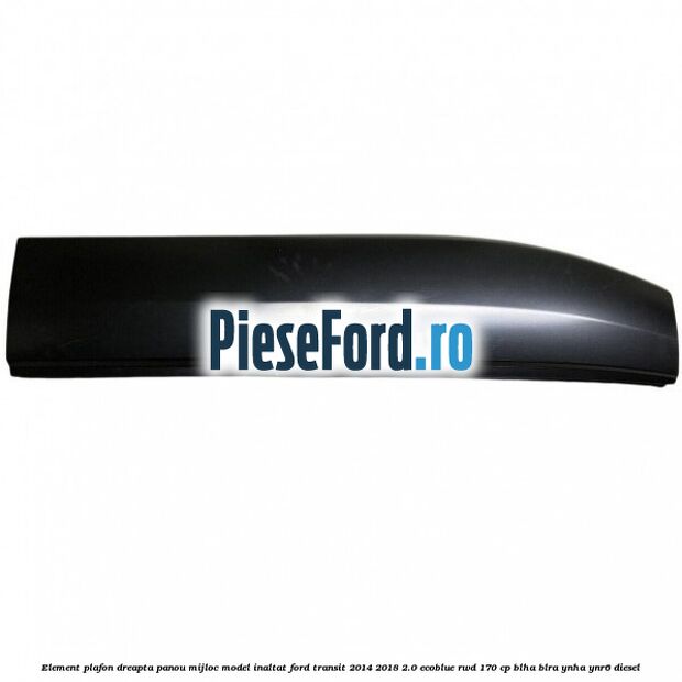 Element plafon dreapta panou mijloc model inaltat Ford Transit 2014-2018 2.0 EcoBlue RWD 170 cp BLHA, BLRA, YNHA, YNR6 diesel