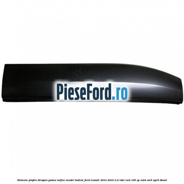 Element plafon dreapta panou mijloc model inaltat Ford Transit 2014-2018 2.2 TDCi RWD 155 cp CV24, CVR5, UYR6 diesel