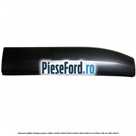 Element plafon dreapta panou mijloc model inaltat Ford Transit 2019-2023 2.0 EcoBlue 160 cp Element plafon dreapta panou mijloc model inaltat Ford Transit 2019-2023 2.0 EcoBlue 160 cp N0HA diesel