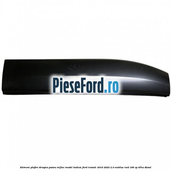 Element plafon dreapta panou mijloc model inaltat Ford Transit 2019-2023 2.0 EcoBlue RWD 165 cp BLHA diesel
