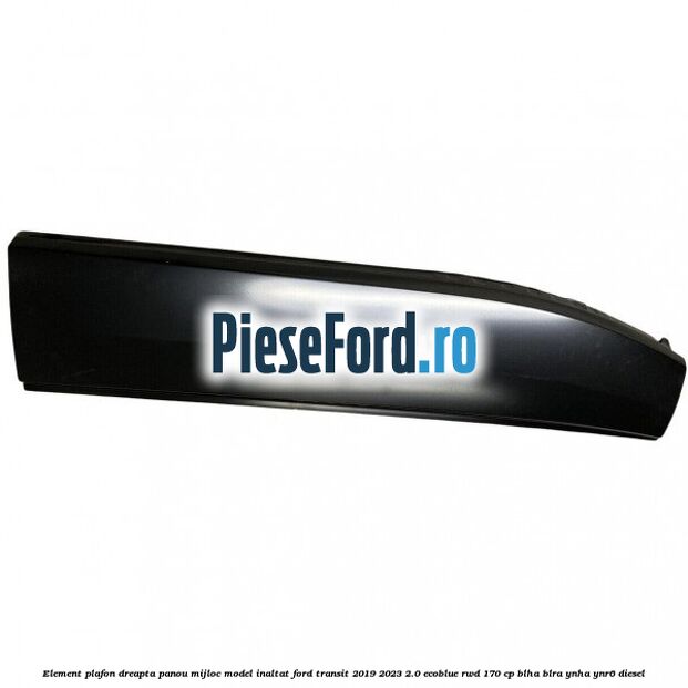 Element plafon dreapta panou mijloc model inaltat Ford Transit 2019-2023 2.0 EcoBlue RWD 170 cp BLHA, BLRA, YNHA, YNR6 diesel