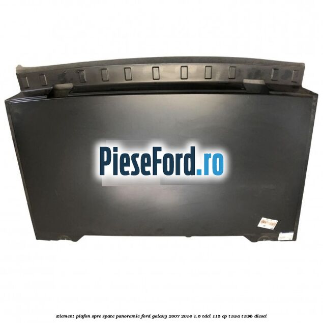 Element plafon spre spate panoramic Ford Galaxy 2007-2014 1.6 TDCi 115 cp T1WA, T1WB diesel