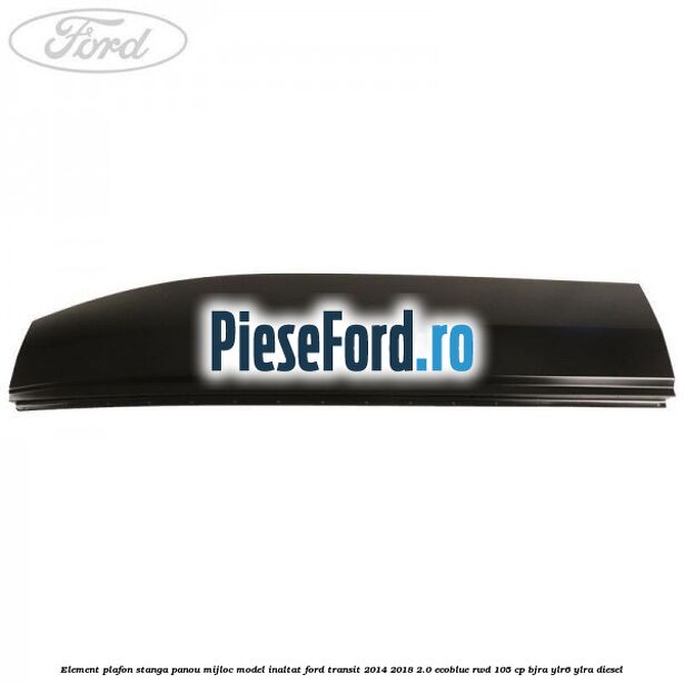 Element plafon stanga panou mijloc model inaltat Ford Transit 2014-2018 2.0 EcoBlue RWD 105 cp Element plafon stanga panou mijloc model inaltat Ford Transit 2014-2018 2.0 EcoBlue RWD 105 cp BJRA, YLR6, YLRA diesel