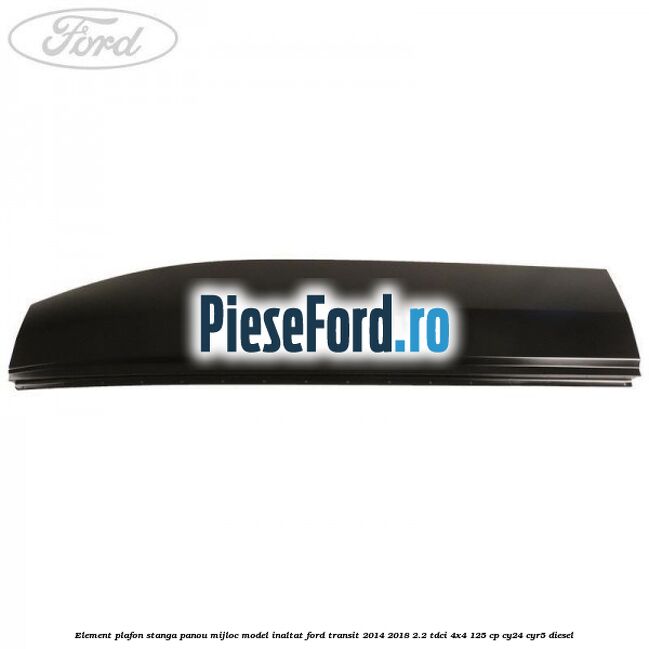 Element plafon stanga panou mijloc model inaltat Ford Transit 2014-2018 2.2 TDCi 4x4 125 cp Element plafon stanga panou mijloc model inaltat Ford Transit 2014-2018 2.2 TDCi 4x4 125 cp CY24, CYR5 diesel