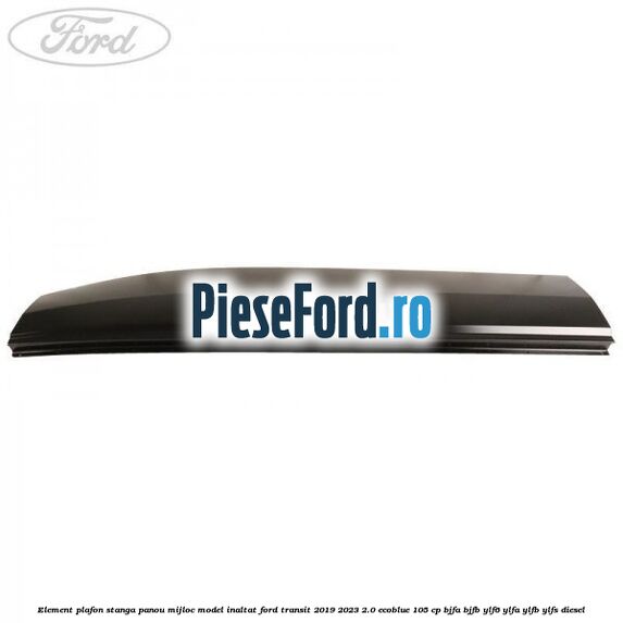 Element plafon stanga panou mijloc model inaltat Ford Transit 2019-2023 2.0 EcoBlue 105 cp BJFA, BJFB, YLF6, YLFA, YLFB, YLFS diesel