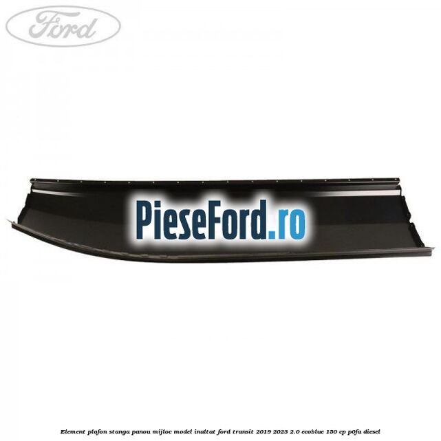 Element plafon stanga panou mijloc model inaltat Ford Transit 2019-2023 2.0 EcoBlue 150 cp P0FA diesel